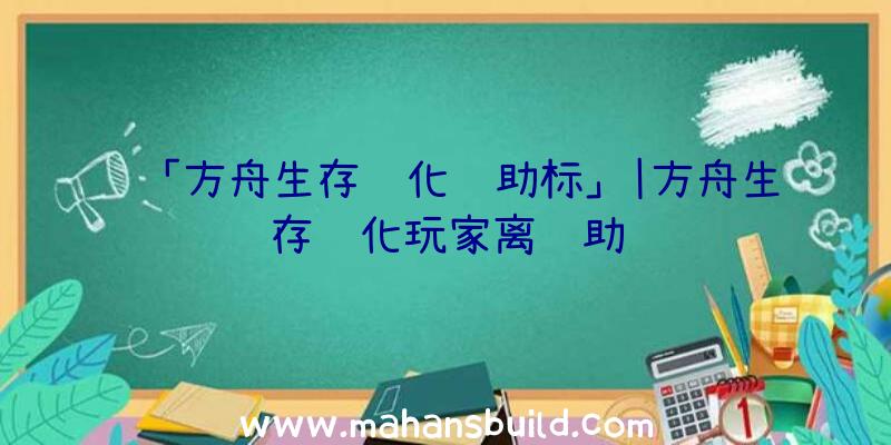 「方舟生存进化辅助标」|方舟生存进化玩家离辅助